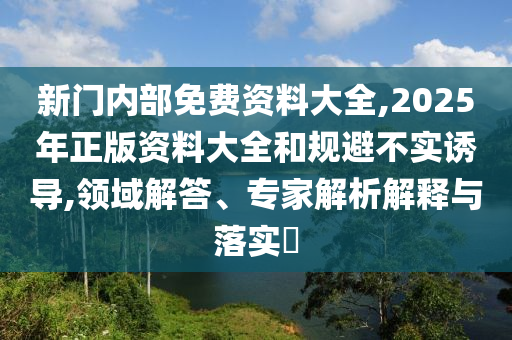 新門內(nèi)部免費資料大全,2025年正版資料大全和規(guī)避不實誘導,領域解答、專家解析解釋與落實?