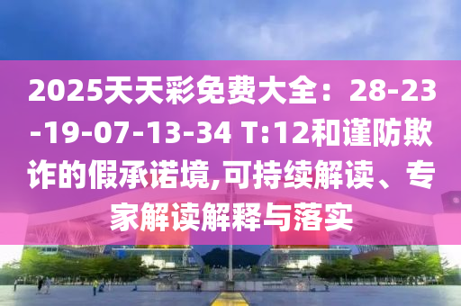2025天天彩免費大全：28-23-19-07-13-34 T:12和謹防欺詐的假承諾境,可持續(xù)解讀、專家解讀解釋與落實