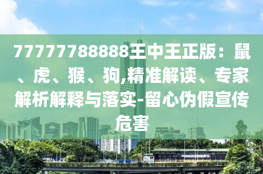 77777788888王中王正版：鼠、虎、猴、狗,精準(zhǔn)解讀、專家解析解釋與落實(shí)-留心偽假宣傳危害