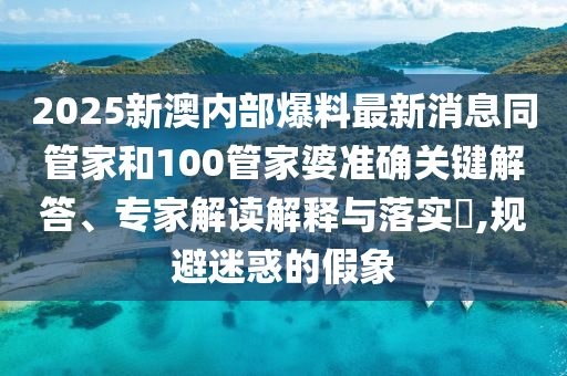 2025新澳內(nèi)部爆料最新消息同管家和100管家婆準(zhǔn)確關(guān)鍵解答、專家解讀解釋與落實(shí)?,規(guī)避迷惑的假象