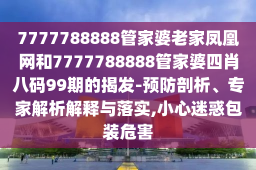 7777788888管家婆老家鳳凰網(wǎng)和7777788888管家婆四肖八碼99期的揭發(fā)-預(yù)防剖析、專家解析解釋與落實,小心迷惑包裝危害