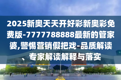2025新奧天天開好彩新奧彩免費版-7777788888最新的管家婆,警惕營銷假把戲-品質解讀、專家解讀解釋與落實