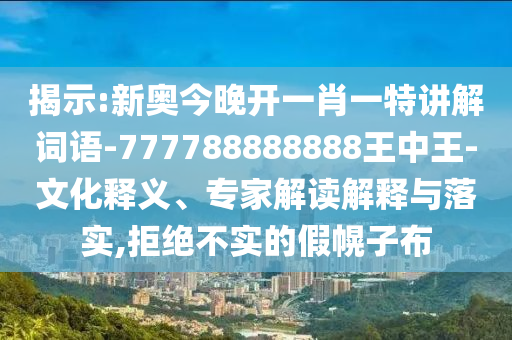 揭示:新奧今晚開一肖一特講解詞語-777788888888王中王-文化釋義、專家解讀解釋與落實(shí),拒絕不實(shí)的假幌子布