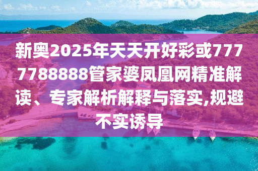 新奧2025年天天開好彩或7777788888管家婆鳳凰網(wǎng)精準(zhǔn)解讀、專家解析解釋與落實(shí),規(guī)避不實(shí)誘導(dǎo)