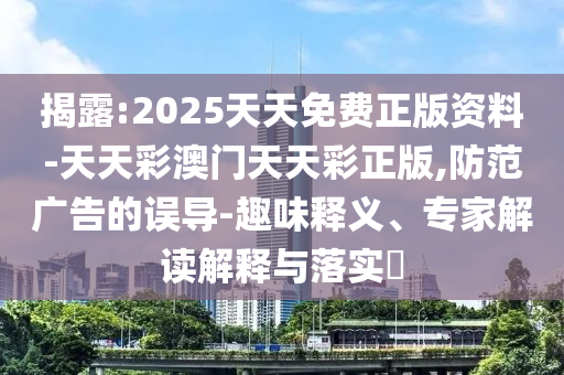 揭露:2025天天免費正版資料-天天彩澳門天天彩正版,防范廣告的誤導(dǎo)-趣味釋義、專家解讀解釋與落實?