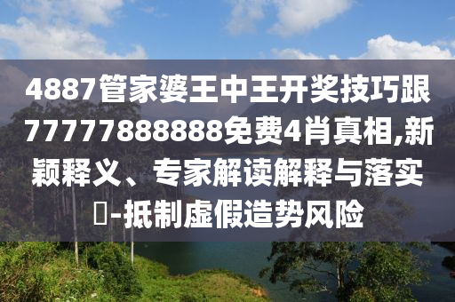 4887管家婆王中王開獎技巧跟77777888888免費4肖真相,新穎釋義、專家解讀解釋與落實?-抵制虛假造勢風(fēng)險