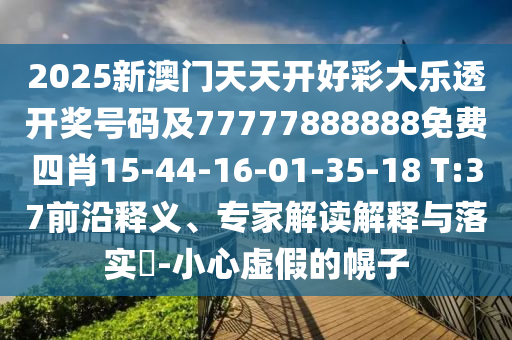 2025新澳門天天開好彩大樂透開獎(jiǎng)號(hào)碼及77777888888免費(fèi)四肖15-44-16-01-35-18 T:37前沿釋義、專家解讀解釋與落實(shí)?-小心虛假的幌子