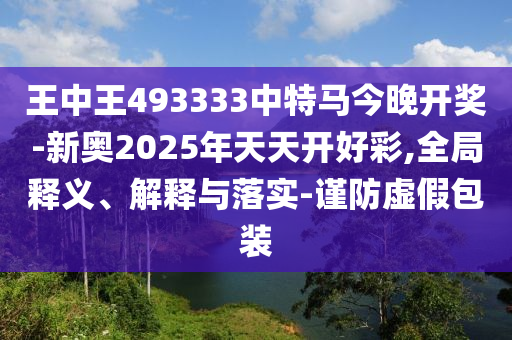 王中王493333中特馬今晚開(kāi)獎(jiǎng)-新奧2025年天天開(kāi)好彩,全局釋義、解釋與落實(shí)-謹(jǐn)防虛假包裝