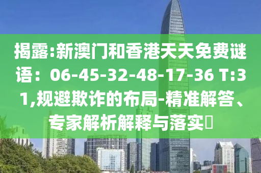 揭露:新澳門和香港天天免費謎語：06-45-32-48-17-36 T:31,規(guī)避欺詐的布局-精準(zhǔn)解答、專家解析解釋與落實?