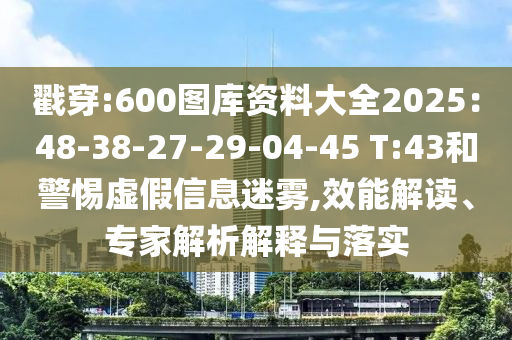 戳穿:600圖庫資料大全2025：48-38-27-29-04-45 T:43和警惕虛假信息迷霧,效能解讀、專家解析解釋與落實