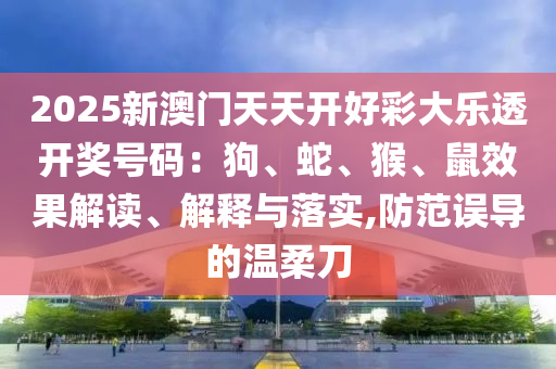2025新澳門天天開好彩大樂透開獎(jiǎng)號(hào)碼：狗、蛇、猴、鼠效果解讀、解釋與落實(shí),防范誤導(dǎo)的溫柔刀
