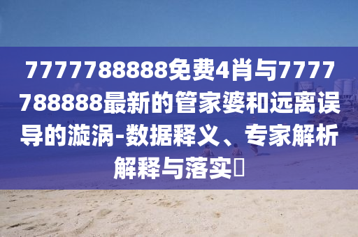 7777788888免費4肖與7777788888最新的管家婆和遠離誤導(dǎo)的漩渦-數(shù)據(jù)釋義、專家解析解釋與落實?