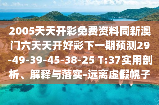 2005天天開彩免費(fèi)資料同新澳門六天天開好彩下一期預(yù)測29-49-39-45-38-25 T:37實(shí)用剖析、解釋與落實(shí)-遠(yuǎn)離虛假幌子