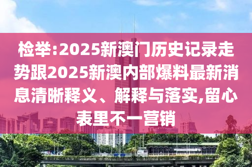 檢舉:2025新澳門歷史記錄走勢(shì)跟2025新澳內(nèi)部爆料最新消息清晰釋義、解釋與落實(shí),留心表里不一營(yíng)銷