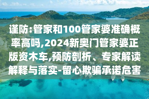 謹(jǐn)防:管家和100管家婆準(zhǔn)確概率高嗎,2024新奧門管家婆正版資木車,預(yù)防剖析、專家解讀解釋與落實(shí)-留心欺騙承諾危害