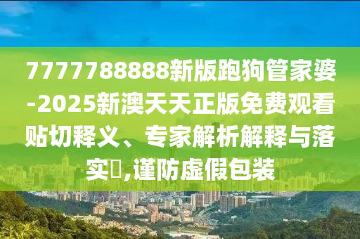 7777788888新版跑狗管家婆-2025新澳天天正版免費(fèi)觀看貼切釋義、專家解析解釋與落實(shí)?,謹(jǐn)防虛假包裝
