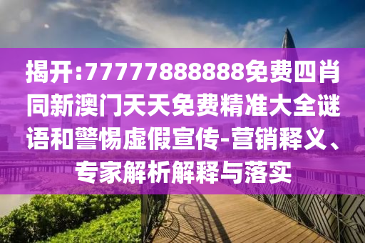 揭開:77777888888免費(fèi)四肖同新澳門天天免費(fèi)精準(zhǔn)大全謎語(yǔ)和警惕虛假宣傳-營(yíng)銷釋義、專家解析解釋與落實(shí)