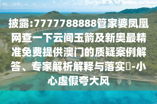 披露:7777788888管家婆鳳凰網(wǎng)查一下云間玉箭及新奧最精準免費提供澳門的質(zhì)疑案例解答、專家解析解釋與落實?-小心虛假夸大風(fēng)
