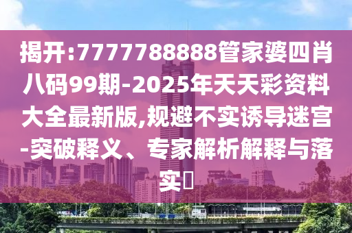 揭開(kāi):7777788888管家婆四肖八碼99期-2025年天天彩資料大全最新版,規(guī)避不實(shí)誘導(dǎo)迷宮-突破釋義、專家解析解釋與落實(shí)?
