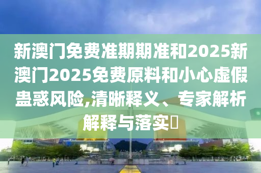 新澳門免費準期期準和2025新澳門2025免費原料和小心虛假蠱惑風險,清晰釋義、專家解析解釋與落實?