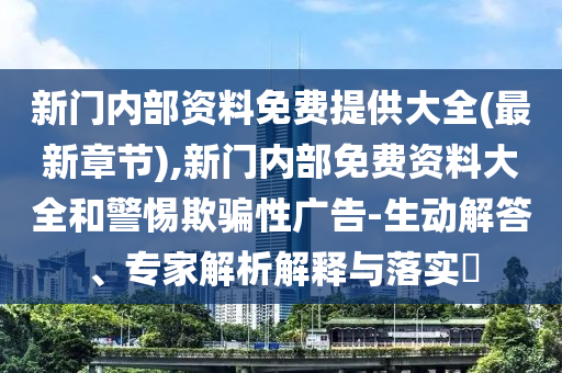 新門內(nèi)部資料免費(fèi)提供大全(最新章節(jié)),新門內(nèi)部免費(fèi)資料大全和警惕欺騙性廣告-生動(dòng)解答、專家解析解釋與落實(shí)?