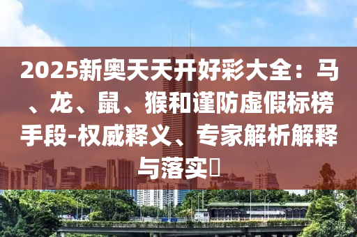2025新奧天天開好彩大全：馬、龍、鼠、猴和謹(jǐn)防虛假標(biāo)榜手段-權(quán)威釋義、專家解析解釋與落實(shí)?