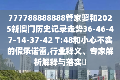 777788888888管家婆和2025新澳門歷史記錄走勢36-46-47-14-37-42 T:48和小心不實的假承諾雷,行業(yè)釋義、專家解析解釋與落實?