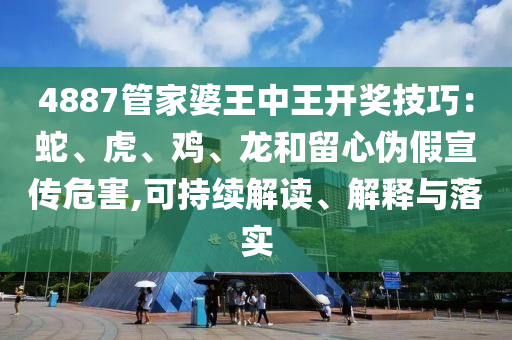 4887管家婆王中王開獎技巧：蛇、虎、雞、龍和留心偽假宣傳危害,可持續(xù)解讀、解釋與落實