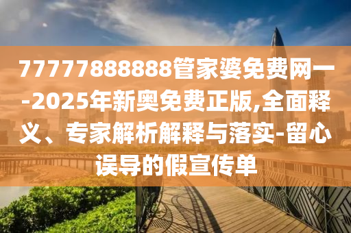 77777888888管家婆免費網(wǎng)一-2025年新奧免費正版,全面釋義、專家解析解釋與落實-留心誤導(dǎo)的假宣傳單