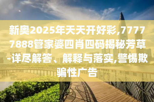 新奧2025年天天開(kāi)好彩,77777888管家婆四肖四碼揭秘芳草-詳盡解答、解釋與落實(shí),警惕欺騙性廣告