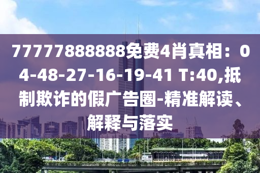 77777888888免費(fèi)4肖真相：04-48-27-16-19-41 T:40,抵制欺詐的假?gòu)V告圈-精準(zhǔn)解讀、解釋與落實(shí)