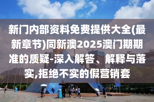 新門內(nèi)部資料免費提供大全(最新章節(jié))同新澳2025澳門期期準的質(zhì)疑-深入解答、解釋與落實,拒絕不實的假營銷套