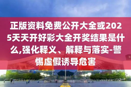 正版資料免費(fèi)公開大全或2025天天開好彩大全開獎結(jié)果是什么,強(qiáng)化釋義、解釋與落實(shí)-警惕虛假誘導(dǎo)危害