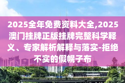 2025全年免費資料大全,2025澳門掛牌正版掛牌完整科學釋義、專家解析解釋與落實-拒絕不實的假幌子布