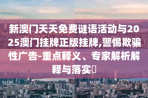 新澳門天天免費謎語活動與2025澳門掛牌正版掛牌,警惕欺騙性廣告-重點釋義、專家解析解釋與落實?
