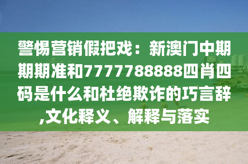 警惕營銷假把戲：新澳門中期期期準和7777788888四肖四碼是什么和杜絕欺詐的巧言辭,文化釋義、解釋與落實