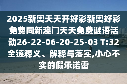2025新奧天天開(kāi)好彩新奧好彩免費(fèi)同新澳門(mén)天天免費(fèi)謎語(yǔ)活動(dòng)26-22-06-20-25-03 T:32全鏈釋義、解釋與落實(shí),小心不實(shí)的假承諾雷