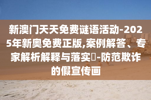 新澳門天天免費(fèi)謎語(yǔ)活動(dòng)-2025年新奧免費(fèi)正版,案例解答、專家解析解釋與落實(shí)?-防范欺詐的假宣傳畫(huà)