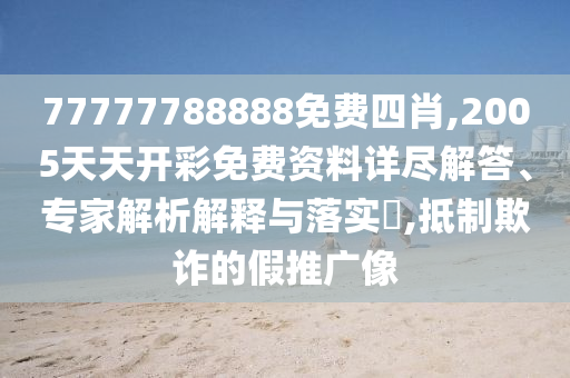 77777788888免費四肖,2005天天開彩免費資料詳盡解答、專家解析解釋與落實?,抵制欺詐的假推廣像