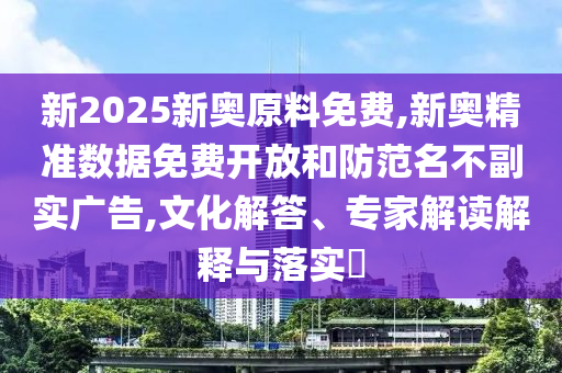 新2025新奧原料免費,新奧精準數(shù)據(jù)免費開放和防范名不副實廣告,文化解答、專家解讀解釋與落實?
