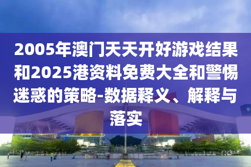 2005年澳門天天開好游戲結果和2025港資料免費大全和警惕迷惑的策略-數(shù)據(jù)釋義、解釋與落實