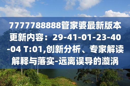 7777788888管家婆最新版本更新內容：29-41-01-23-40-04 T:01,創(chuàng)新分析、專家解讀解釋與落實-遠離誤導的漩渦