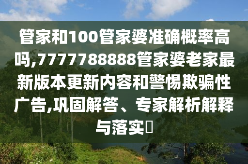 管家和100管家婆準(zhǔn)確概率高嗎,7777788888管家婆老家最新版本更新內(nèi)容和警惕欺騙性廣告,鞏固解答、專家解析解釋與落實?
