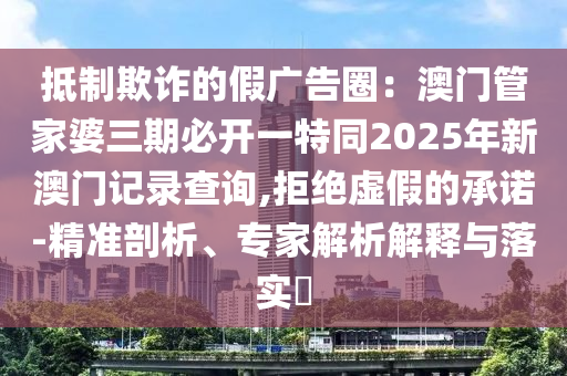 抵制欺詐的假?gòu)V告圈：澳門(mén)管家婆三期必開(kāi)一特同2025年新澳門(mén)記錄查詢,拒絕虛假的承諾-精準(zhǔn)剖析、專(zhuān)家解析解釋與落實(shí)?