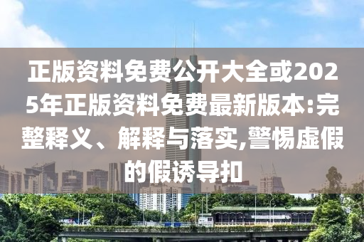 正版資料免費公開大全或2025年正版資料免費最新版本:完整釋義、解釋與落實,警惕虛假的假誘導(dǎo)扣