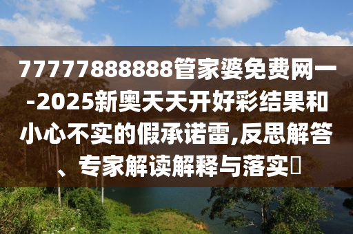 77777888888管家婆免費(fèi)網(wǎng)一-2025新奧天天開好彩結(jié)果和小心不實(shí)的假承諾雷,反思解答、專家解讀解釋與落實(shí)?