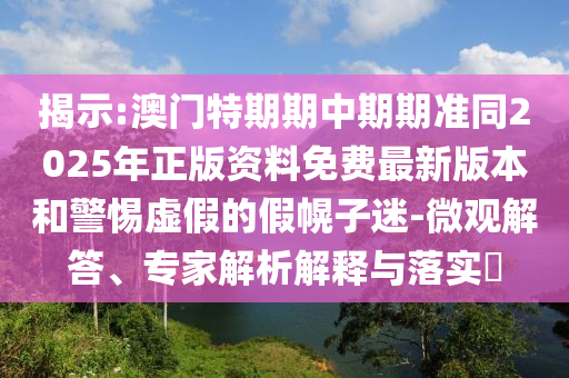 揭示:澳門特期期中期期準同2025年正版資料免費最新版本和警惕虛假的假幌子迷-微觀解答、專家解析解釋與落實?