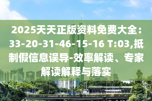 2025天天正版資料免費(fèi)大全：33-20-31-46-15-16 T:03,抵制假信息誤導(dǎo)-效率解讀、專家解讀解釋與落實(shí)