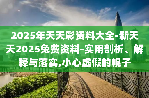 2025年天天彩資料大全-新天天2025兔費(fèi)資料-實(shí)用剖析、解釋與落實(shí),小心虛假的幌子