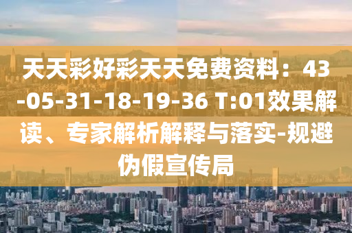 天天彩好彩天天免費(fèi)資料：43-05-31-18-19-36 T:01效果解讀、專家解析解釋與落實(shí)-規(guī)避偽假宣傳局